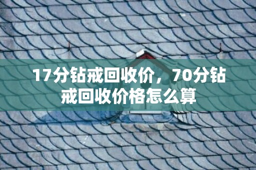 17分钻戒回收价，70分钻戒回收价格怎么算