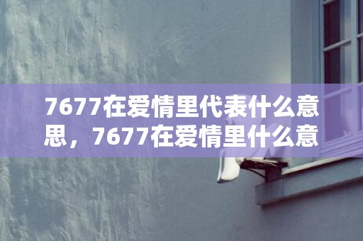 7677在爱情里代表什么意思，7677在爱情里什么意思