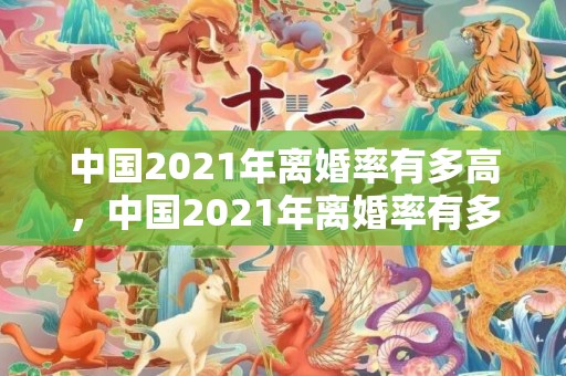 中国2021年离婚率有多高，中国2021年离婚率有多高