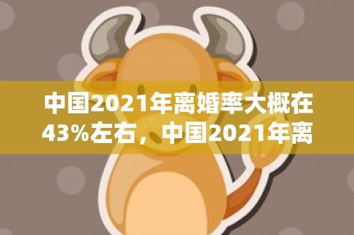 中国2021年离婚率大概在43%左右，中国2021年离婚率最新统计