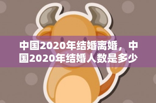 中国2020年结婚离婚，中国2020年结婚人数是多少