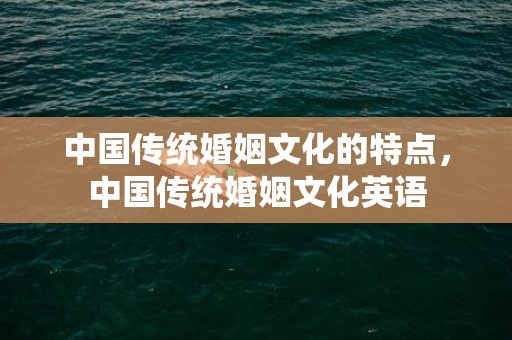 中国传统婚姻文化的特点，中国传统婚姻文化英语