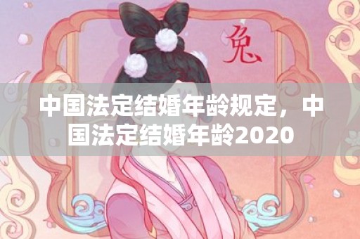 中国法定结婚年龄规定，中国法定结婚年龄2020