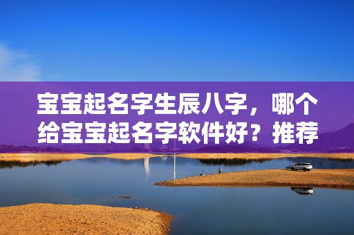 宝宝起名字生辰八字，哪个给宝宝起名字软件好？推荐5款优秀起名软件，方便快捷易上手！