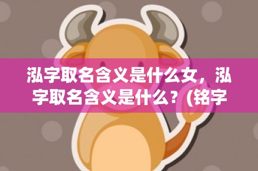 泓字取名含义是什么女，泓字取名含义是什么？(铭字取名的寓意是什么？)