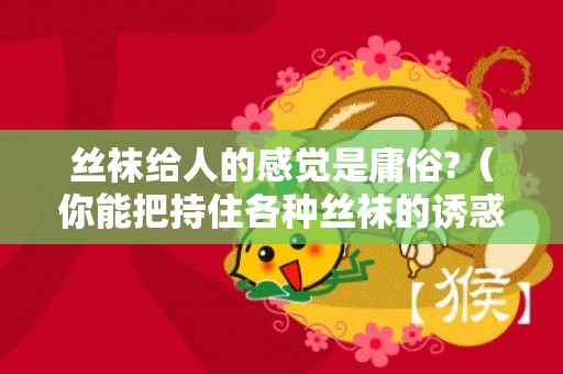 丝袜给人的感觉是庸俗?（你能把持住各种丝袜的诱惑吗丝袜有什么用知乎）