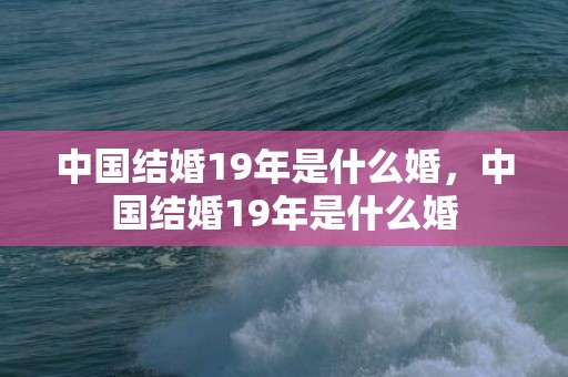 中国结婚19年是什么婚，中国结婚19年是什么婚