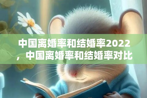 中国离婚率和结婚率2022，中国离婚率和结婚率对比