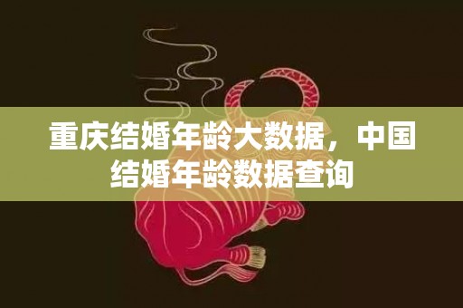 重庆结婚年龄大数据，中国结婚年龄数据查询