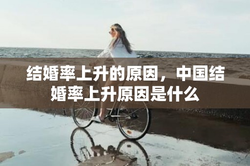 结婚率上升的原因，中国结婚率上升原因是什么