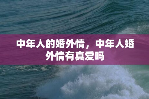 中年人的婚外情，中年人婚外情有真爱吗