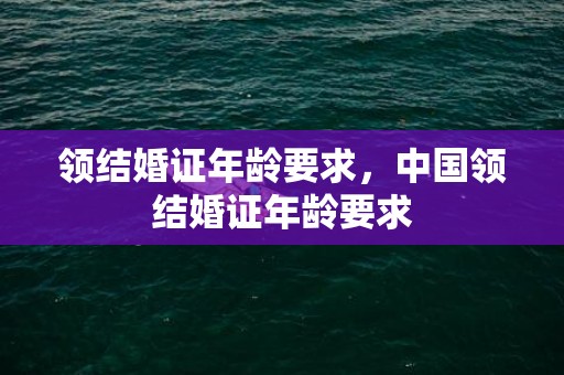 领结婚证年龄要求，中国领结婚证年龄要求