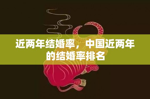 近两年结婚率，中国近两年的结婚率排名