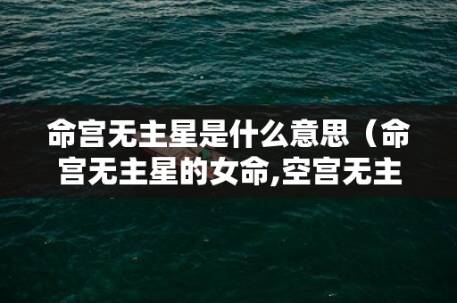 命宫无主星是什么意思（命宫无主星的女命,空宫无主星对命主有什么影响）