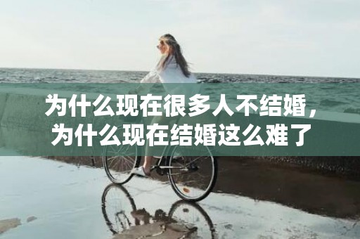 为什么现在很多人不结婚，为什么现在结婚这么难了