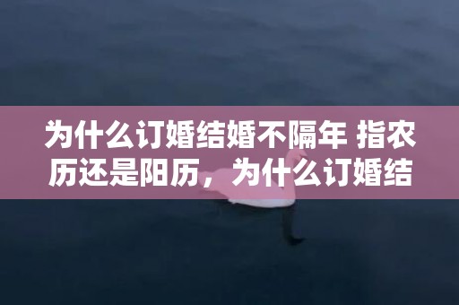 为什么订婚结婚不隔年 指农历还是阳历，为什么订婚结婚不隔年