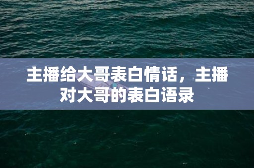 主播给大哥表白情话，主播对大哥的表白语录