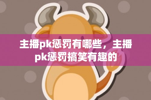 主播pk惩罚有哪些，主播pk惩罚搞笑有趣的