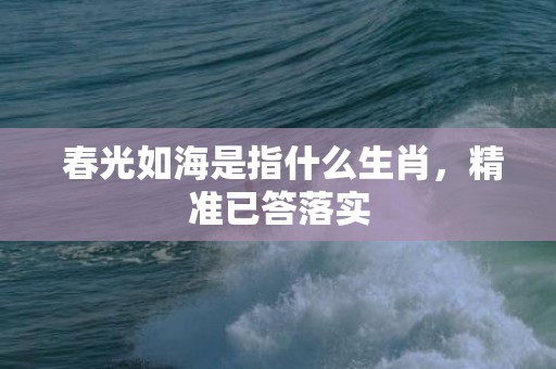  春光如海是指什么生肖，精准已答落实