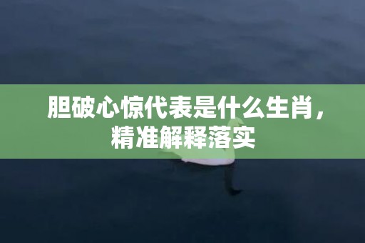  胆破心惊代表是什么生肖，精准解释落实