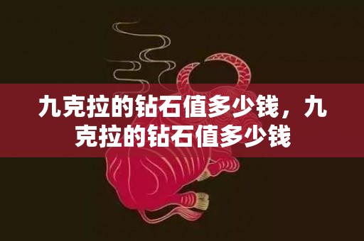 九克拉的钻石值多少钱，九克拉的钻石值多少钱