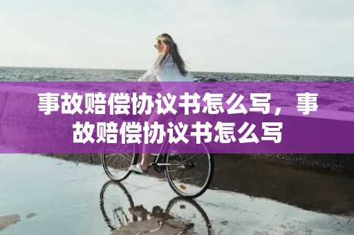 事故赔偿协议书怎么写，事故赔偿协议书怎么写