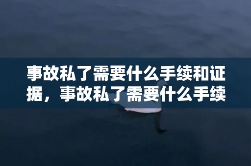 事故私了需要什么手续和证据，事故私了需要什么手续