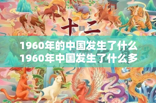 1960年的中国发生了什么1960年中国发生了什么多多分