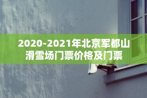 2020-2021年北京军都山滑雪场门票价格及门票