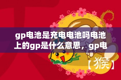 gp电池是充电电池吗电池上的gp是什么意思，gp电池是充电电池吗