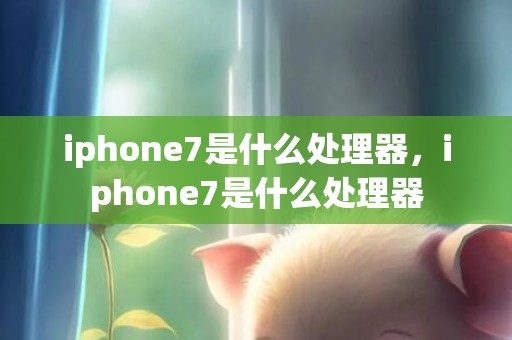 iphone7是什么处理器，iphone7是什么处理器