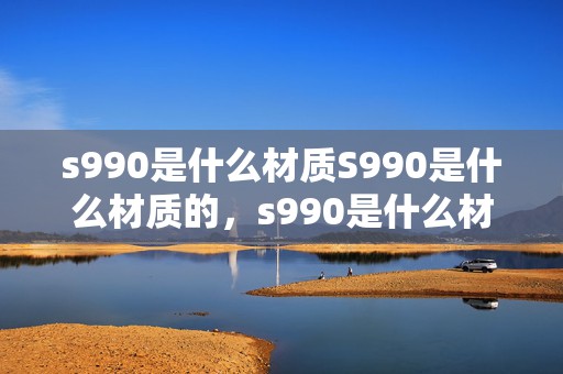 s990是什么材质S990是什么材质的，s990是什么材质