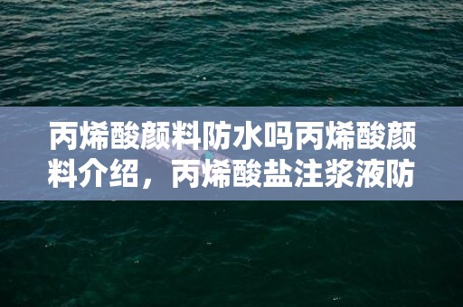 丙烯酸颜料防水吗丙烯酸颜料介绍，丙烯酸盐注浆液防水能用多久