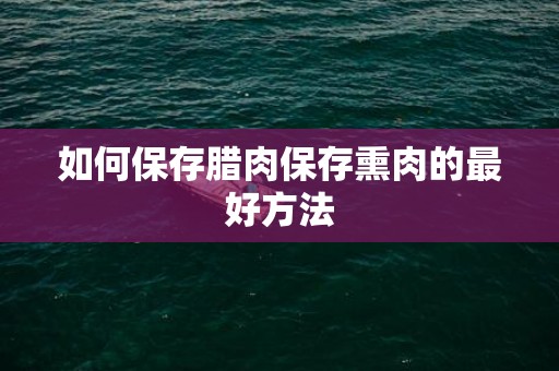 如何保存腊肉保存熏肉的最好方法