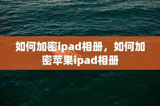 如何加密ipad相册，如何加密苹果ipad相册