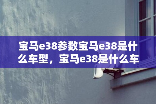 宝马e38参数宝马e38是什么车型，宝马e38是什么车型