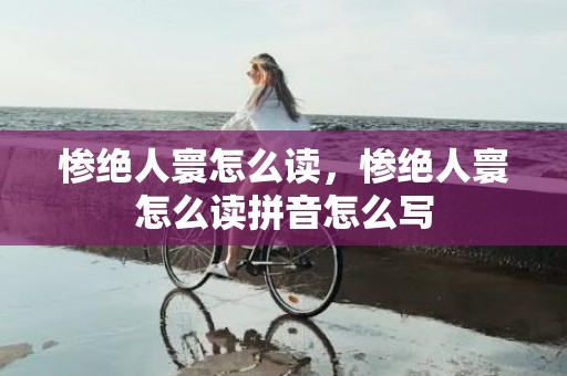 惨绝人寰怎么读，惨绝人寰怎么读拼音怎么写