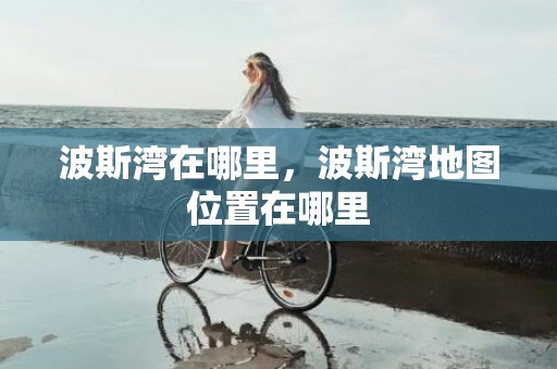 波斯湾在哪里，波斯湾地图位置在哪里