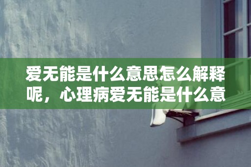 爱无能是什么意思怎么解释呢，心理病爱无能是什么意思