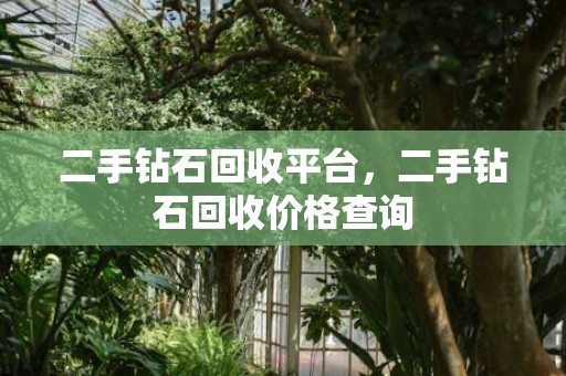 二手钻石回收平台，二手钻石回收价格查询