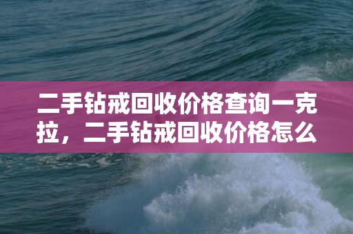 二手钻戒回收价格查询一克拉，二手钻戒回收价格怎么算