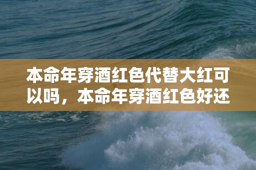 本命年穿酒红色代替大红可以吗，本命年穿酒红色好还是大红色好,今年适合穿红