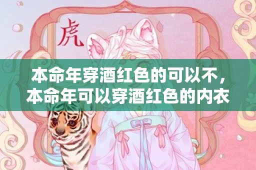 本命年穿酒红色的可以不，本命年可以穿酒红色的内衣内裤吗,在本命年代表什么