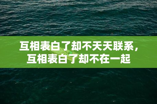 互相表白了却不天天联系，互相表白了却不在一起