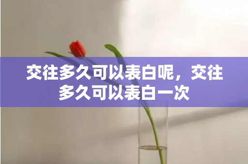 交往多久可以表白呢，交往多久可以表白一次