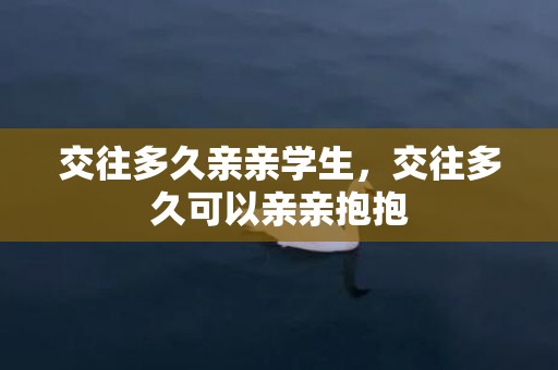 交往多久亲亲学生，交往多久可以亲亲抱抱