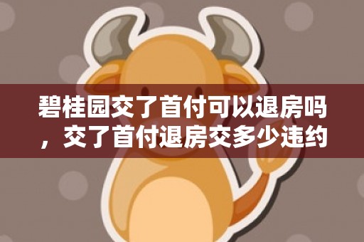 碧桂园交了首付可以退房吗，交了首付退房交多少违约金