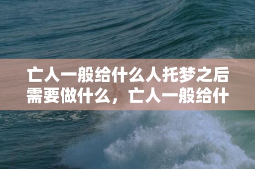 亡人一般给什么人托梦之后需要做什么，亡人一般给什么人托梦