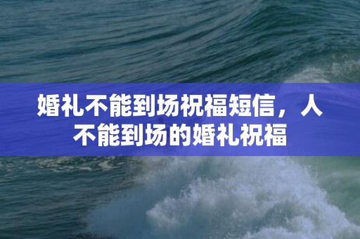 婚礼不能到场祝福短信，人不能到场的婚礼祝福