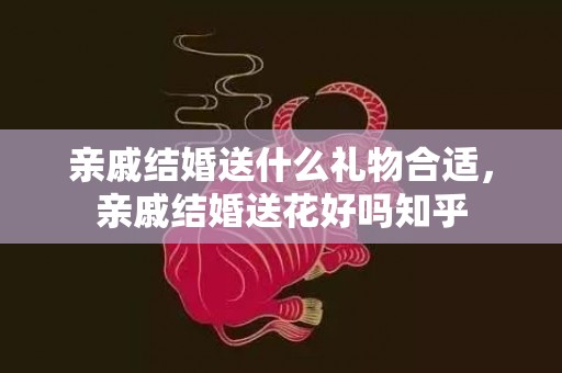 亲戚结婚送什么礼物合适，亲戚结婚送花好吗知乎